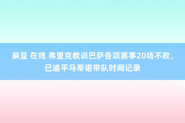 麻豆 在线 弗里克教训巴萨各项赛事20场不败，已追平马蒂诺带队时间记录