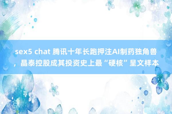 sex5 chat 腾讯十年长跑押注AI制药独角兽，晶泰控股成其投资史上最“硬核”呈文样本