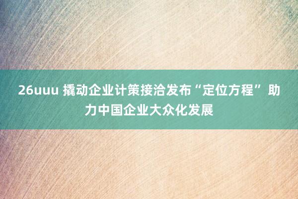 26uuu 撬动企业计策接洽发布“定位方程” 助力中国企业大众化发展