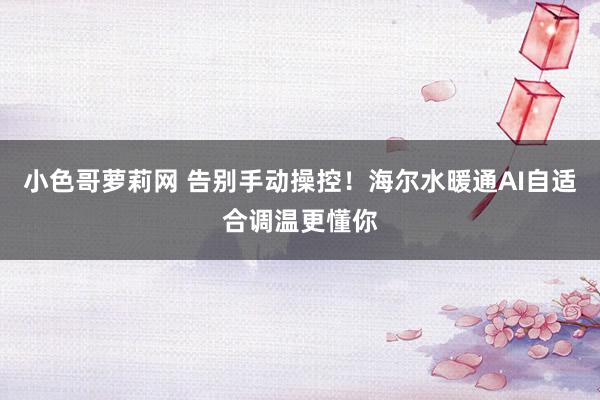 小色哥萝莉网 告别手动操控！海尔水暖通AI自适合调温更懂你
