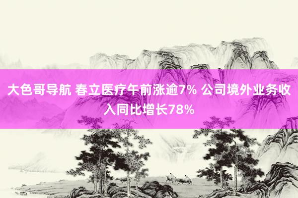 大色哥导航 春立医疗午前涨逾7% 公司境外业务收入同比增长78%