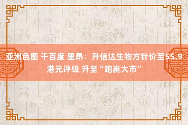 亚洲色图 千百度 里昂：升信达生物方针价至55.9港元评级 升至“跑赢大市”