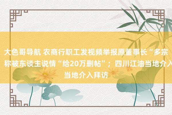 大色哥导航 农商行职工发视频举报原董事长“多宗罪”，称被东谈主说情“给20万删帖”；四川江油当地介入拜访