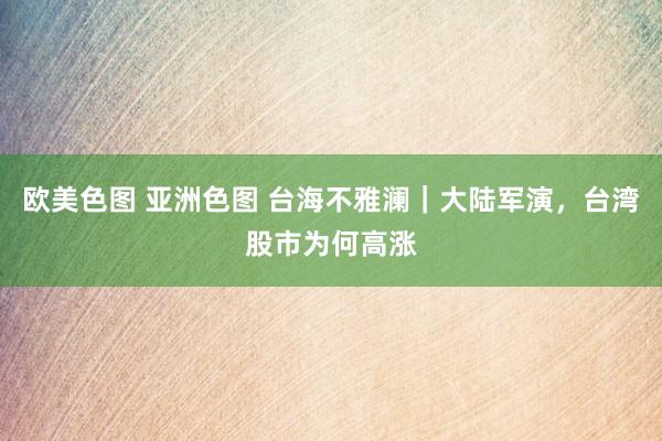 欧美色图 亚洲色图 台海不雅澜｜大陆军演，台湾股市为何高涨
