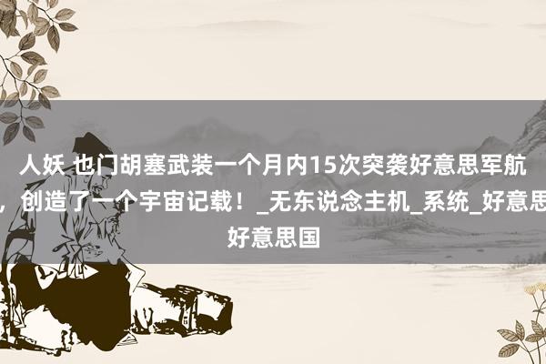 人妖 也门胡塞武装一个月内15次突袭好意思军航母，创造了一个宇宙记载！_无东说念主机_系统_好意思国