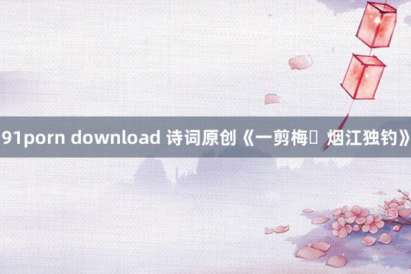 91porn download 诗词原创《一剪梅・烟江独钓》