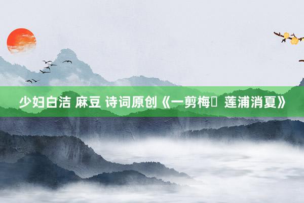 少妇白洁 麻豆 诗词原创《一剪梅・莲浦消夏》