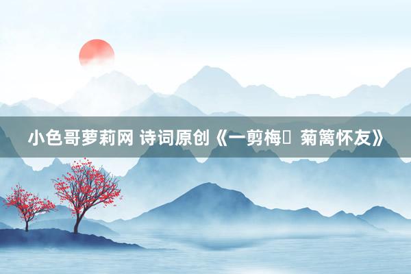 小色哥萝莉网 诗词原创《一剪梅・菊篱怀友》