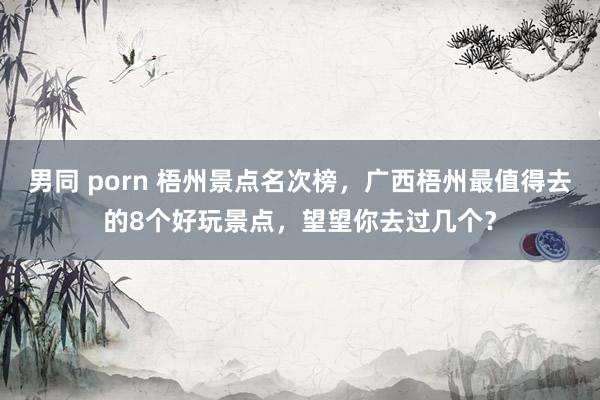 男同 porn 梧州景点名次榜，广西梧州最值得去的8个好玩景点，望望你去过几个？
