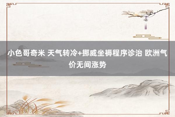 小色哥奇米 天气转冷+挪威坐褥程序诊治 欧洲气价无间涨势
