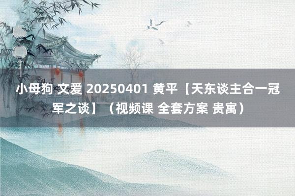 小母狗 文爱 20250401 黄平【天东谈主合一冠军之谈】（视频课 全套方案 贵寓）