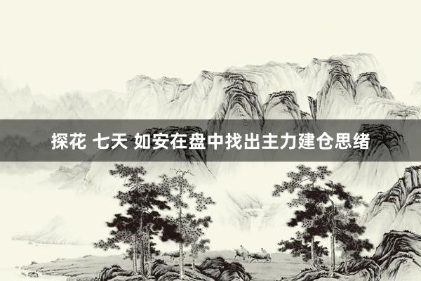 探花 七天 如安在盘中找出主力建仓思绪