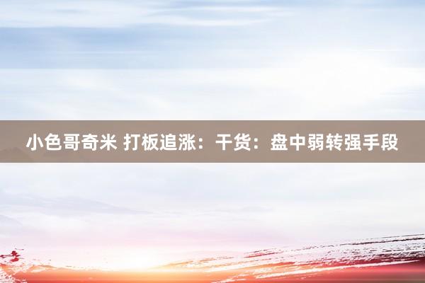 小色哥奇米 打板追涨：干货：盘中弱转强手段