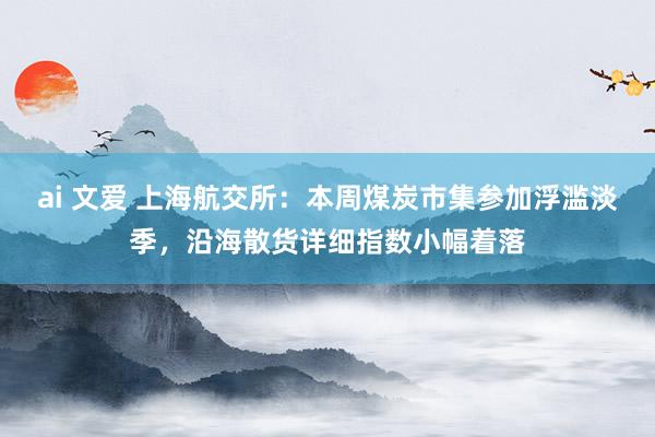 ai 文爱 上海航交所：本周煤炭市集参加浮滥淡季，沿海散货详细指数小幅着落