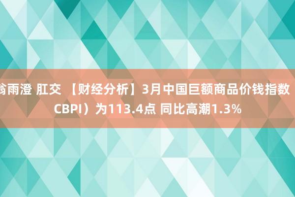 翁雨澄 肛交 【财经分析】3月中国巨额商品价钱指数（CBPI）为113.4点 同比高潮1.3%