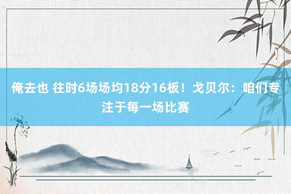 俺去也 往时6场场均18分16板！戈贝尔：咱们专注于每一场比赛