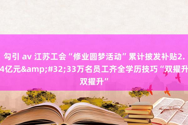 勾引 av 江苏工会“修业圆梦活动”累计披发补贴2.44亿元&#32;33万名员工齐全学历技巧“双擢升”