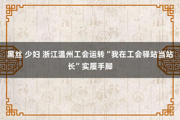 黑丝 少妇 浙江温州工会运转“我在工会驿站当站长”实履手脚