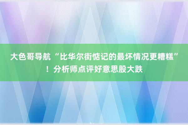 大色哥导航 “比华尔街惦记的最坏情况更糟糕”！分析师点评好意思股大跌