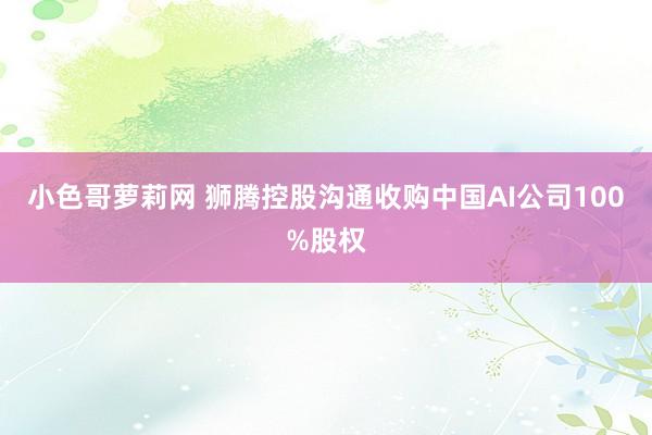 小色哥萝莉网 狮腾控股沟通收购中国AI公司100%股权