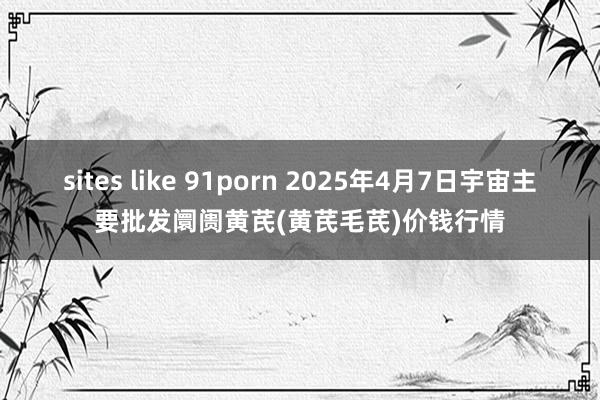 sites like 91porn 2025年4月7日宇宙主要批发阛阓黄芪(黄芪毛芪)价钱行情