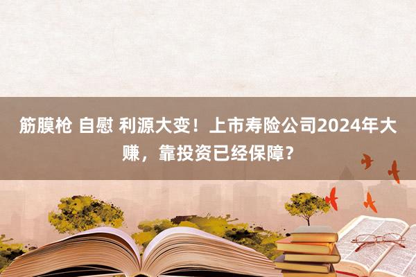 筋膜枪 自慰 利源大变！上市寿险公司2024年大赚，靠投资已经保障？