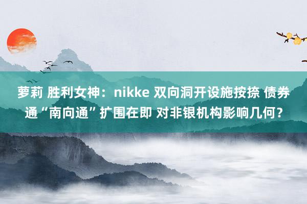 萝莉 胜利女神：nikke 双向洞开设施按捺 债券通“南向通”扩围在即 对非银机构影响几何？