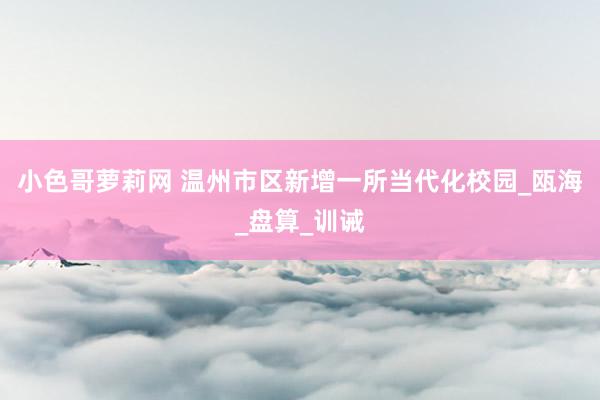 小色哥萝莉网 温州市区新增一所当代化校园_瓯海_盘算_训诫