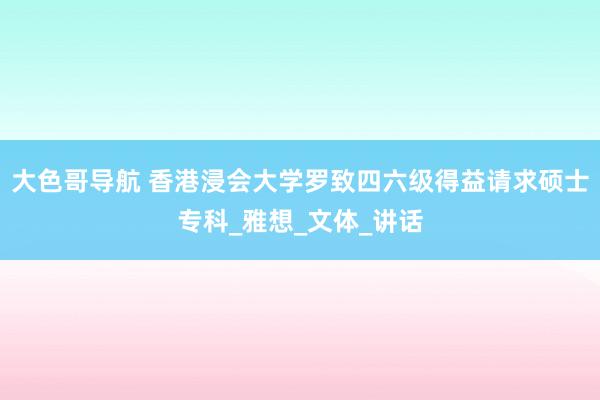 大色哥导航 香港浸会大学罗致四六级得益请求硕士专科_雅想_文体_讲话