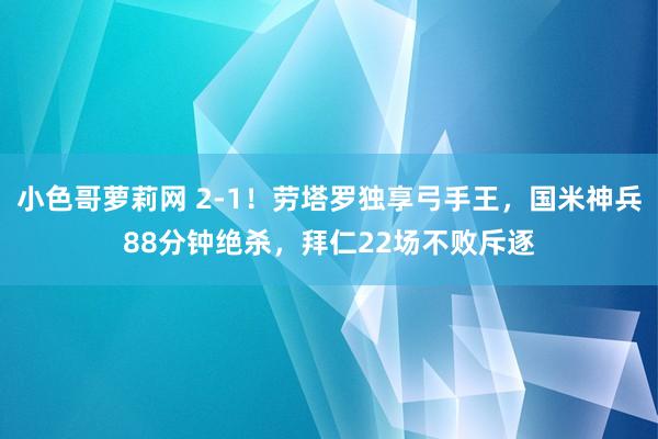 小色哥萝莉网 2-1！劳塔罗独享弓手王，国米神兵88分钟绝杀，拜仁22场不败斥逐