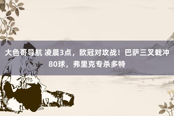 大色哥导航 凌晨3点，欧冠对攻战！巴萨三叉戟冲80球，弗里克专杀多特