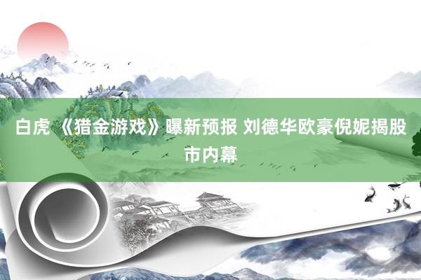 白虎 《猎金游戏》曝新预报 刘德华欧豪倪妮揭股市内幕