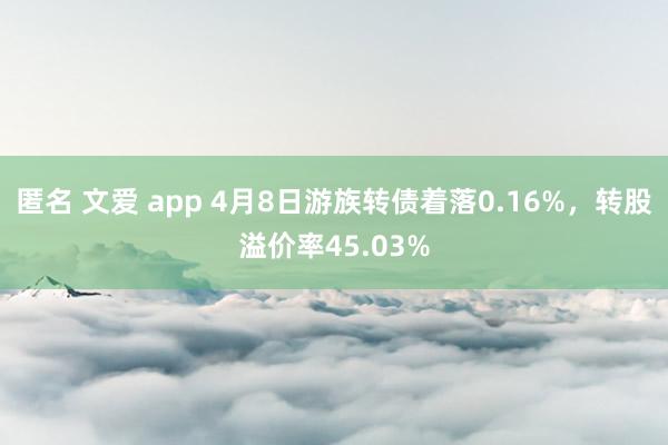 匿名 文爱 app 4月8日游族转债着落0.16%，转股溢价率45.03%