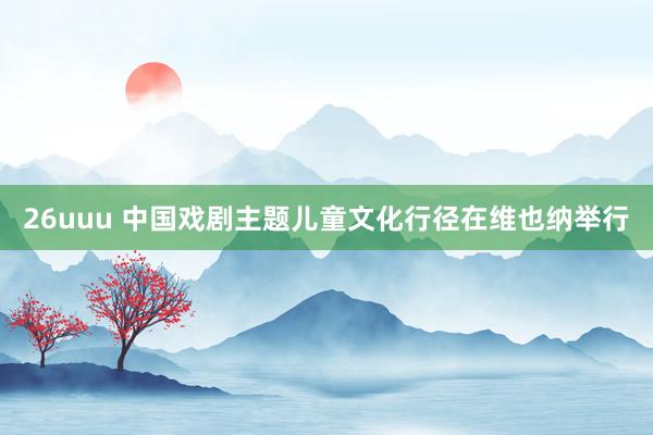 26uuu 中国戏剧主题儿童文化行径在维也纳举行