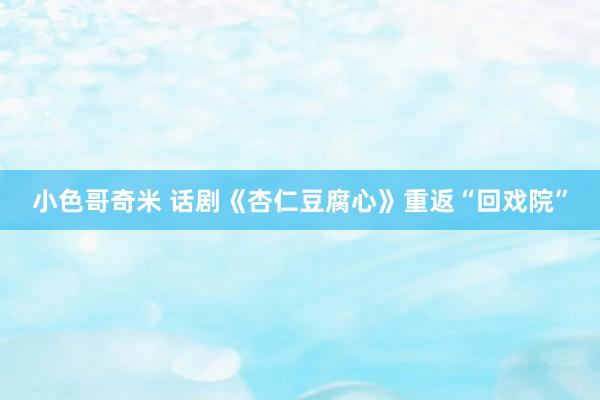 小色哥奇米 话剧《杏仁豆腐心》重返“回戏院”