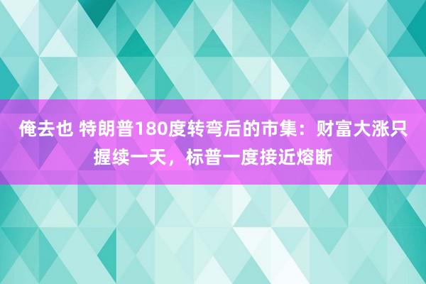 俺去也 特朗普180度转弯后的市集：财富大涨只握续一天，标普一度接近熔断