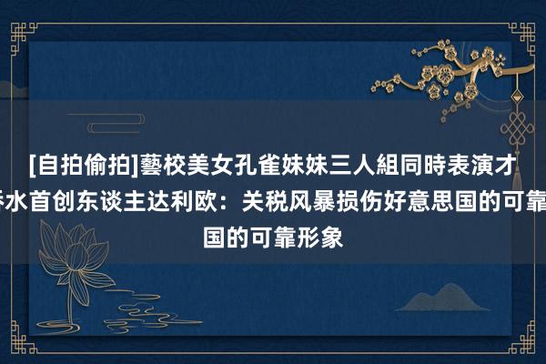 [自拍偷拍]藝校美女孔雀妹妹三人組同時表演才藝 桥水首创东谈主达利欧：关税风暴损伤好意思国的可靠形象