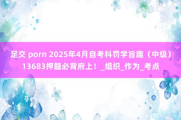 足交 porn 2025年4月自考科罚学旨趣（中级）13683押题必背府上！_组织_作为_考点