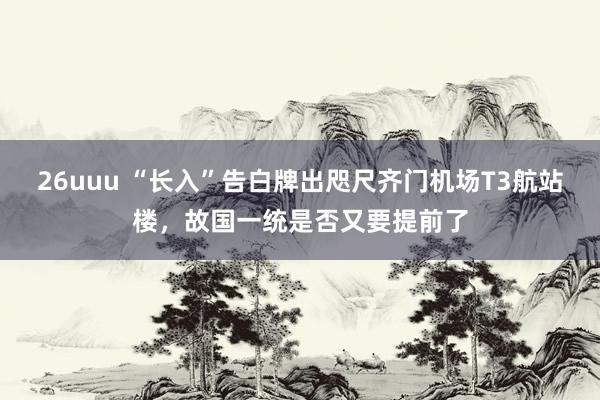 26uuu “长入”告白牌出咫尺齐门机场T3航站楼，故国一统是否又要提前了
