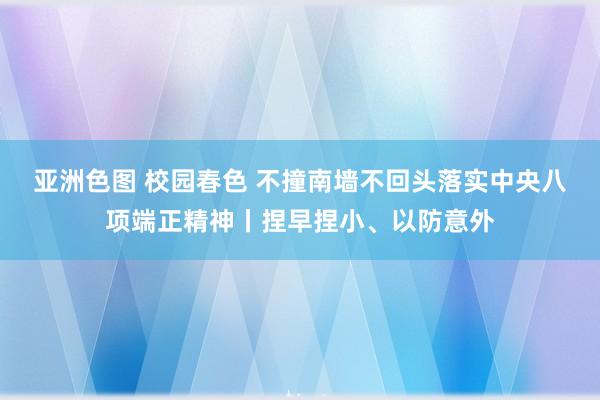 亚洲色图 校园春色 不撞南墙不回头落实中央八项端正精神丨捏早捏小、以防意外