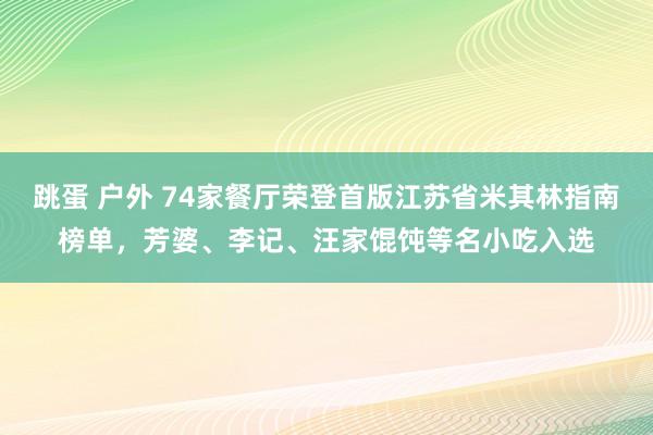 跳蛋 户外 74家餐厅荣登首版江苏省米其林指南榜单，芳婆、李记、汪家馄饨等名小吃入选