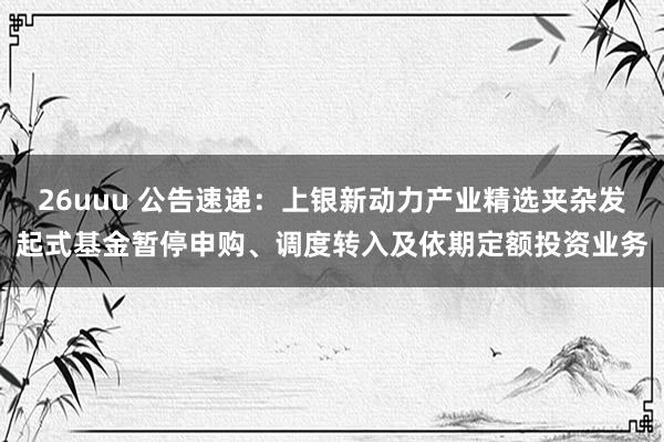 26uuu 公告速递：上银新动力产业精选夹杂发起式基金暂停申购、调度转入及依期定额投资业务