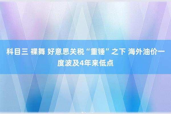 科目三 裸舞 好意思关税“重锤”之下 海外油价一度波及4年来低点