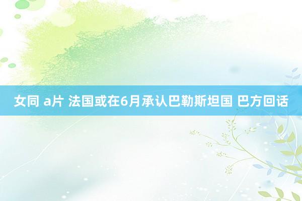 女同 a片 法国或在6月承认巴勒斯坦国 巴方回话