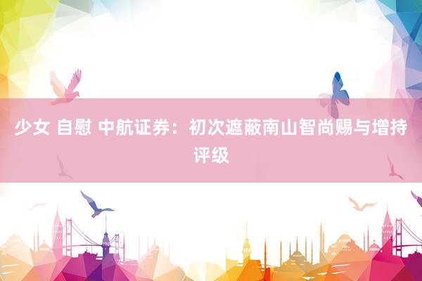少女 自慰 中航证券：初次遮蔽南山智尚赐与增持评级