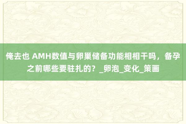 俺去也 AMH数值与卵巢储备功能相相干吗，备孕之前哪些要驻扎的？_卵泡_变化_策画