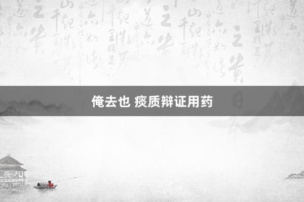 俺去也 痰质辩证用药