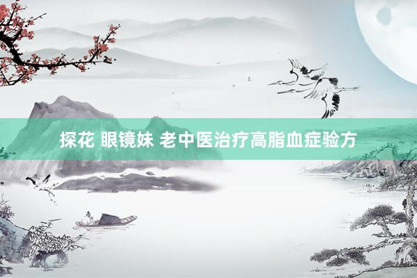 探花 眼镜妹 老中医治疗高脂血症验方