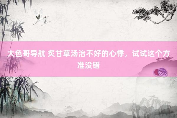 大色哥导航 炙甘草汤治不好的心悸，试试这个方准没错