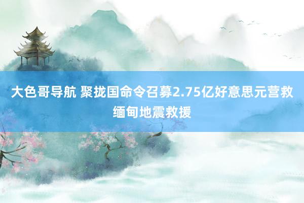 大色哥导航 聚拢国命令召募2.75亿好意思元营救缅甸地震救援